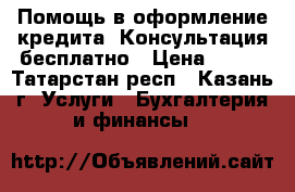 Помощь в оформление кредита. Консультация бесплатно › Цена ­ 100 - Татарстан респ., Казань г. Услуги » Бухгалтерия и финансы   